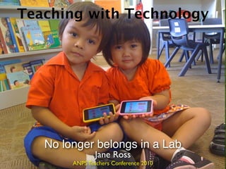Teaching with Technology




   No longer belongs in a Lab
                Jane Ross
        ANPS Teachers Conference 2010
 