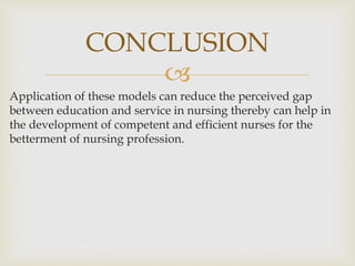
Application of these models can reduce the perceived gap
between education and service in nursing thereby can help in
the development of competent and efficient nurses for the
betterment of nursing profession.
CONCLUSION
 