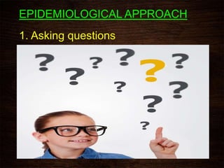 EPIDEMIOLOGICAL APPROACH
1. Asking questions
 