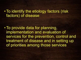 •To identify the etiology factors (risk
factors) of disease
•To provide data for planning,
implementation and evaluation of
services for the prevention, control and
treatment of disease and in setting up
of priorities among those services
 
