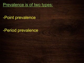 Prevalence is of two types:
-Point prevalence
-Period prevalence
 