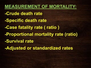 MEASUREMENT OF MORTALITY:
-Crude death rate
-Specific death rate
-Case fatality rate ( ratio )
-Proportional mortality rate (ratio)
-Survival rate
-Adjusted or standardized rates
 