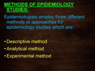 METHODS OF EPIDEMIOLOGY
STUDIES:
Epidemiologists employ three different
methods or approaches for
epidemiology studies which are:
• Descriptive method
• Analytical method
• Experimental method
 