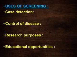 • USES OF SCREENING :
• Case detection:
• Control of disease :
• Research purposes :
• Educational opportunities :
 