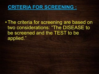 CRITERIA FOR SCREENING :
•The criteria for screening are based on
two considerations: “The DISEASE to
be screened and the TEST to be
applied.”
 