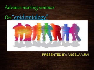 Advance nursing seminar
On “epidemiology”
PRESENTED BY: ANGELA.V.RAI
 