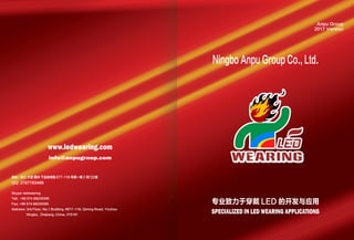 Anpu Group
2017 Version
Ningbo Anpu Group Co., Ltd.
www.ledwearing.com
info@anpugroup.com
地址：浙江 宁波 鄞州 下应启明路 677-118 号第一幢 2 号门三楼
QQ: 2787783466
Skype: ledwearing
Tell: +86 574 88229395
Fax: +86 574 88229395
Address: 3rd Floor, No.1 Building, #677-118, Qiming Road, Yinzhou
Ningbo, Zhejiang, China, 315191
SPECIALIZED IN LED WEARING APPLICATIONS
专业致力于穿戴 LED 的开发与应用
 