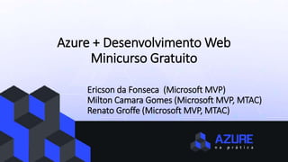 Azure + Desenvolvimento Web
Minicurso Gratuito
Ericson da Fonseca (Microsoft MVP)
Milton Camara Gomes (Microsoft MVP, MTAC)
Renato Groffe (Microsoft MVP, MTAC)
 
