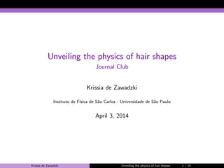 Unveiling the physics of hair shapes 
Journal Club 
Krissia de Zawadzki 
Instituto de F´ısica de S˜ao Carlos - Universidade de S˜ao Paulo 
April 3, 2014 
Krissia de Zawadzki Unveiling the physics of hair shapes 1 / 24 
 
