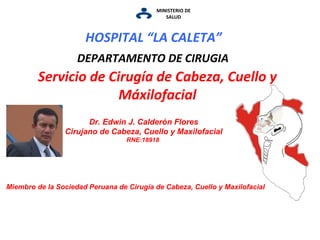 MINISTERIO DE SALUD Servicio de Cirugía de Cabeza, Cuello y Máxilofacial DEPARTAMENTO DE CIRUGIA Dr. Edwin J. Calderón Flores Cirujano de Cabeza, Cuello y Maxilofacial RNE:18918  HOSPITAL “LA CALETA”   Miembro de la Sociedad Peruana de Cirugía de Cabeza, Cuello y Maxilofacial 