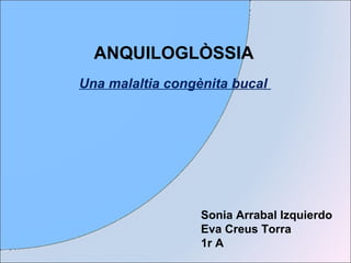 ANQUILOGLÒSSIA Una malaltia congènita bucal  Sonia Arrabal Izquierdo Eva Creus Torra 1r A 