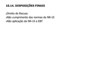 10.14. DISPOSIÇÕES FINAIS
Direito de Recusa
Não cumprimento das normas da NR-10
Não aplicação da NR-10 a EBT
 