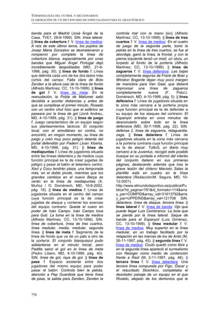 TERMINOLOGÍA DEL FÚTBOL Y DICCIONARIOS:
ELABORACIÓN DE UN DICCIONARIO DE ESPECIALIDAD PARA EL GRAN PÚBLICO



banda para el Madrid (José Ángel de la           controla mal con la mano [sic] (Alfredo
Casa, TVE1, 28-9-1999). SIN. línea lateral.      Martínez, CC, 13-10-1999). || línea de tres
|| línea de cobertura f. V. línea de medios:     cuartos f. V. línea de medios: En el cuatro
A raíz de este último lance, los pupilos de      de juego de la segunda parte, tomó la
Josep Maria Gonzalvo se desmelenaron y           pelota en la línea de tres cuartos, se fue al
rompieron por completo la línea de               abordaje, ganó la línea, la frontal, y con la
cobertura blanca, especialmente por unas         pierna izquierda lanzó un misil, un obús, un
bandas que Miguel Ángel Portugal dejó            torpedo al fondo de la portería (Alfredo
increiblemente despobladas (MD, 21-6-            Martínez, CC, 13-10-1999). || línea de
1998, pág. 30). || línea de fondo f. Línea       zagueros f. V. línea defensiva: Las bajas
que delimita cada uno de los dos lados más       completamente seguras de Frank de Boer y
cortos del campo: Falta clara de Bolo            Winston Bogarde dejan muy poco margen
Zenden a la altura casi de la línea de fondo     de maniobra para Van Gaal, que deberá
(Alfredo Martínez, CC, 13-10-1999). || línea     improvisar una línea de zagueros
de gol f. V. línea de meta: En la                completamente         nueva    (F.    Polo/J.
reanudación, la Pobla de Mafumet salió           Domènech, MD, 4-10-1999, pág. 5). || línea
decidida a acortar distancias y antes de         defensiva f. Línea de jugadores situada en
que se cumpliese el primer minuto, Rosado        la zona más cercana a la portería propia
con un centro chut hizo que el esférico se       cuya función principal es la de defender a
paseara por la línea de gol (Jordi Andreu,       su equipo de los ataques del contrario: El
MD, 4-10-1999, pág. 31). || línea de juego       Espanyol entraba en unos minutos de
f. Juego característico de un equipo según       desconcierto sobre todo en la línea
sus planteamientos tácticos: El conjunto         defensiva (MD, 30-7-1998, pág. 22). SIN.
local, con el simultáneo en contra, no           defensa 2, línea de zagueros, retaguardia,
encontró, en ningún momento, su línea de         zaga. || línea delantera f. Línea de
juego y creó muy poco peligro delante del        jugadores situada en la zona más cercana
portal defendido por Padern (Joan Xiberta,       a la portería contraria cuya función principal
MD, 4-10-1999, pág. 31). || línea de             es la de atacar: TuttoS, un diario muy
mediapuntas f. Línea de jugadores situada        cercano a la Juventus, recogió este posible
entre las líneas delantera y de medios cuya      trueque en su portada e informó del interés
función principal es la de crear jugadas de      del conjunto italiano en sus primeras
peligro y pasar el balón al delantero centro:    páginas, destacando además que tras la
Xavi y Cocu tendrán plaza, una temporada         grave lesión del chileno Marcelo Salas la
más, en el doble pivote, mientras que los        plantilla está en cuadro en la línea
grandes cambios en el nuevo Barça se             delantera (Redacción/M. Segura, MD, 10-
verán en la línea de mediapuntas (X.             12-2001).
Muñoz / O. Domènech, MD, 10-6-2002,              http://www.elmundodeportivo.es/publica/Pu
pág. 18). || línea de medios f. Línea de         blica?id_pagina=781&id_formato=114&arra
jugadores situada en el centro del campo         y_par=COMPID&array_val=31813792&arra
cuya función principal es la de crear            y_par=UPPERID&array_val=121708 SIN.
jugadas de ataque y contener los avances         delantera, línea de ataque, tercera línea. ||
del equipo contrario: Queda el cuero en          línea lateral f. V. línea de banda: Ojo que
poder de Iván Campo. Iván Campo toca             puede llegar Luis Cembranos. La bola que
para Guti. La toma en la línea de medios         se pierde por la línea lateral. Saque de
(Alfredo Martínez, CC, 13-10-1999). SIN.         banda para el Espanyol (Luis Giménez,
línea de cobertura, línea de tres cuartos,       CC, 13-10-1999). || línea medular f. V.
línea medular, media, medular, segunda           línea de medios: Muy superior en la línea
línea. || línea de meta f. Segmento de la        medular, en un trabajo facilitado por la
línea de fondo que va de un palo a otro de       relajación en las marcas de los de Antic (M,
la portería: El conjunto blanquiazul pudo        26-11-1997, pág. 45). || segunda línea f. V.
adelantarse en el minuto inicial, pero           línea de medios: Couto quedó como libre y
Padilla salvó el gol en la línea de meta         en la segunda línea apareció el surrealismo
(Pedro Líbero, MD, 4-10-1999, pág. 40).          con Reiziger como medio de contención
SIN. línea de gol, raya de gol. || línea de      frente a Raúl (M, 2-11-1997, pág. 46). ||
pase f. Espacio existente entre dos              tercera línea f. V. línea delantera: Una
jugadores del mismo equipo para poder            tercera línea compuesta por Figo, Óscar y
pasar el balón: Controla bien la pelota,         el resucitado Stoichkov, completaba el
atención a Pep Guardiola que tiene línea         desolador paisaje de un equipo en el que
de pase, la salida para Zenden, Zenden la        Rivaldo, alejado de los demonios que le



756
 