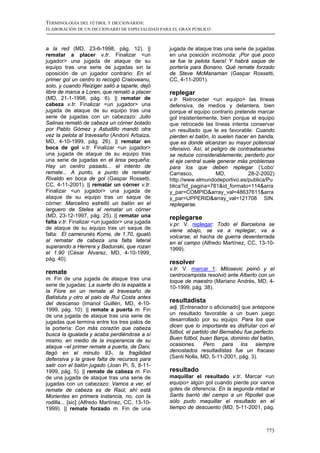 TERMINOLOGÍA DEL FÚTBOL Y DICCIONARIOS:
ELABORACIÓN DE UN DICCIONARIO DE ESPECIALIDAD PARA EL GRAN PÚBLICO



a la red (MD, 23-6-1998, pág. 12). ||            jugada de ataque tras una serie de jugadas
rematar a placer v.tr. Finalizar <un             en una posición incómoda: ¡Por qué poco
jugador> una jugada de ataque de su              se fue la pelota fuera! Y habrá saque de
equipo tras una serie de jugadas sin la          portería para Bonano. Qué remate forzado
oposición de un jugador contrario: En el         de Steve McManaman (Gaspar Rossetti,
primer gol un centro lo recogió Craioveanu,      CC, 4-11-2001).
solo, y cuando Reiziger salió a taparle, dejó
libre de marca a Loren, que remató a placer      replegar
(MD, 21-1-1998, pág. 6). || rematar de           v.tr. Retroceder <un equipo> las líneas
cabeza v.tr. Finalizar <un jugador> una          defensiva, de medios y delantera, bien
jugada de ataque de su equipo tras una           porque el equipo contrario pretende marcar
serie de jugadas con un cabezazo: Julio          gol insistentemente, bien porque el equipo
Salinas remató de cabeza un córner botado        que retrocede las líneas intenta conservar
por Pablo Gómez y Astudillo mandó otra           un resultado que le es favorable: Cuando
vez la pelota al travesaño (Andoni Arbaiza,      pierden el balón, lo suelen hacer en banda,
MD, 4-10-1999, pág. 26). || rematar en           que es donde alcanzan su mayor potencial
boca de gol v.tr. Finalizar <un jugador>         ofensivo. Así, el peligro de contraatacarles
una jugada de ataque de su equipo tras           se reduce considerablemente; perderlo por
una serie de jugadas en el área pequeña:         el eje central suele generar más problemas
Hay un centro pasado... el intento de            para los que deben replegar (‘Lobo’
remate... A punto, a punto de rematar            Carrasco,           MD,          28-2-2002)
Rivaldo en boca de gol (Gaspar Rossetti,         http://www.elmundodeportivo.es/publica/Pu
CC, 4-11-2001). || rematar un córner v.tr.       blica?id_pagina=781&id_formato=114&arra
Finalizar <un jugador> una jugada de             y_par=COMPID&array_val=48637611&arra
ataque de su equipo tras un saque de             y_par=UPPERID&array_val=121708 SIN.
córner: Marcelino estrelló un balón en el        replegarse.
larguero de Stelea al rematar un córner
(MD, 23-12-1997, pág. 25). || rematar una        replegarse
falta v.tr. Finalizar <un jugador> una jugada    v.pr. V. replegar: Todo el Barcelona se
de ataque de su equipo tras un saque de          viene abajo, se va a replegar, va a
falta: El camerunés Kome, de 1.70, igualó        volcarse, el hacha de guerra desenterrada
al rematar de cabeza una falta lateral           en el campo (Alfredo Martínez, CC, 13-10-
superando a Herrera y Badunski, que rozan        1999).
el 1.90 (César Álvarez, MD, 4-10-1999,
pág. 40).
                                                 resolver
                                                 v.tr. V. marcar 1: Milosevic peinó y el
remate                                           centrocampista resolvió ante Alberto con un
m. Fin de una jugada de ataque tras una          toque de maestro (Mariano Andrés, MD, 4-
serie de jugadas: La suerte dio la espalda a     10-1999, pág. 38).
la Fiore en un remate al travesaño de
Batistuta y otro al palo de Rui Costa antes
del descanso (Imanol Guillén, MD, 4-10-          resultadista
1999, pág. 10). || remate a puerta m. Fin        adj. [Entrenador o aficionado] que antepone
de una jugada de ataque tras una serie de        un resultado favorable a un buen juego
jugadas que termina entre los tres palos de      desarrollado por su equipo: Para los que
la portería: Con más corazón que cabeza          dicen que lo importante es disfrutar con el
busca la igualada y acaba perdiéndose a sí       fútbol, el partido del Bernabéu fue perfecto.
mismo, en medio de la inoperancia de su          Buen fútbol, buen Barça, dominio del balón,
ataque –el primer remate a puerta, de Dani,      ocasiones. Pero para los siempre
llegó en el minuto 93-, la fragilidad            denostados resultadistas fue un fracaso
defensiva y la grave falta de recursos para      (Santi Nolla, MD, 5-11-2001, pág. 3).
salir con el balón jugado (Joan Pi, S, 8-11-
1999, pág. 5). || remate de cabeza m. Fin        resultado
de una jugada de ataque tras una serie de        maquillar el resultado v.tr. Marcar <un
jugadas con un cabezazo: Vamos a ver, el         equipo> algún gol cuando pierde por varios
remate de cabeza es de Raúl, ahí está            goles de diferencia: En la segunda mitad el
Morientes en primera instancia, no, con la       Sants barrió del campo a un Ripollet que
rodilla... [sic] (Alfredo Martínez, CC, 13-10-   sólo pudo maquillar el resultado en el
1999). || remate forzado m. Fin de una           tiempo de descuento (MD, 5-11-2001, pág.



                                                                                          773
 