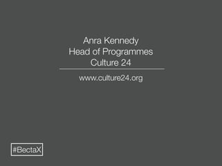Anra Kennedy
          Head of Programmes
              Culture 24
            www.culture24.org




#BectaX
 
