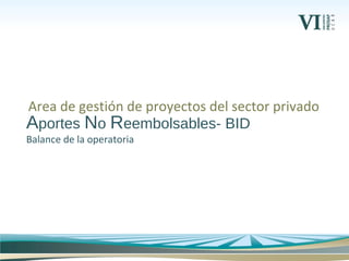 Aportes No Reembolsables- BID
Balance de la operatoria
Area de gestión de proyectos del sector privado
 