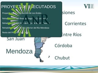 24
Chaco
Tucumán
Mendoza
San Juan
Provincias Incorporadas
Córdoba
Corrientes
Entre Ríos
Chubut
MisionesProyecto Integral Reducción de Los Ándes
Rehabilitación del Área de Riego de Constitución
Rehabilitación del Área de Riego de Monte Caseros
Rehabilitación del Tramo Inferior del Río Mendoza
Resto del Programa de Riego
PROYECTOS EJECUTADOS
ANR
 