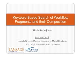 Khalid Belhajjame
Joint work with
Daniela Grigori, Mariem Harmassi et Manel BenYahia
LAMSADE, Université Paris Dauphine
Keyword-Based Search of Workflow
Fragments and their Composition
 