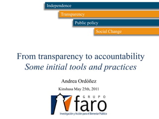 Independence Transparency Public policy Social Change From transparency to accountability Some initial tools and practices Andrea Ordóñez Kinshasa May 25th, 2011  