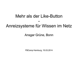Mehr als der Like-Button
-
Anreizsysteme für Wissen im Netz
Ansgar Grüne, Bonn
FBCamp Hamburg, 15.03.2014
 