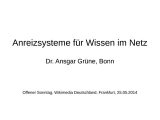 Anreizsysteme für Wissen im Netz
Dr. Ansgar Grüne, Bonn
Offener Sonntag, Wikimedia Deutschland, Frankfurt, 25.05.2014
 