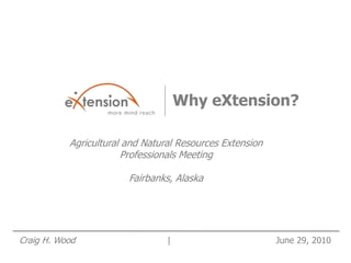 Why eXtension?

           Agricultural and Natural Resources Extension
                       Professionals Meeting

                        Fairbanks, Alaska




Craig H. Wood                    |                        June 29, 2010
 