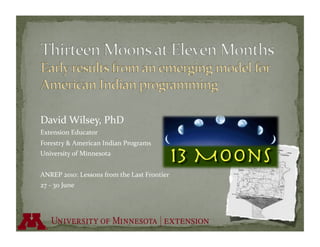 David Wilsey, PhD 
Extension Educator  
Forestry & American Indian Programs 
University of Minnesota 


ANREP 2010: Lessons from the Last Frontier 
27 ‐ 30 June 
 