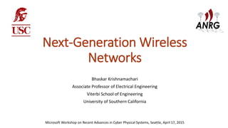Next-Generation Wireless
Networks
Bhaskar Krishnamachari
Associate Professor of Electrical Engineering
Viterbi School of Engineering
University of Southern California
Microsoft Workshop on Recent Advances in Cyber Physical Systems, Seattle, April 17, 2015
 