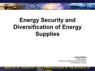 Energy Security and
     Diversification of Energy
             Supplies


                                                             Anrijs Matiss
                                                                State secretary
                                     Ministry of Transport and Communications
                                                       of the Republic of Latvia


MINISTRY OF TRANSPORT AND COMMUNICATIONS OF THE REPUBLIC OF
 