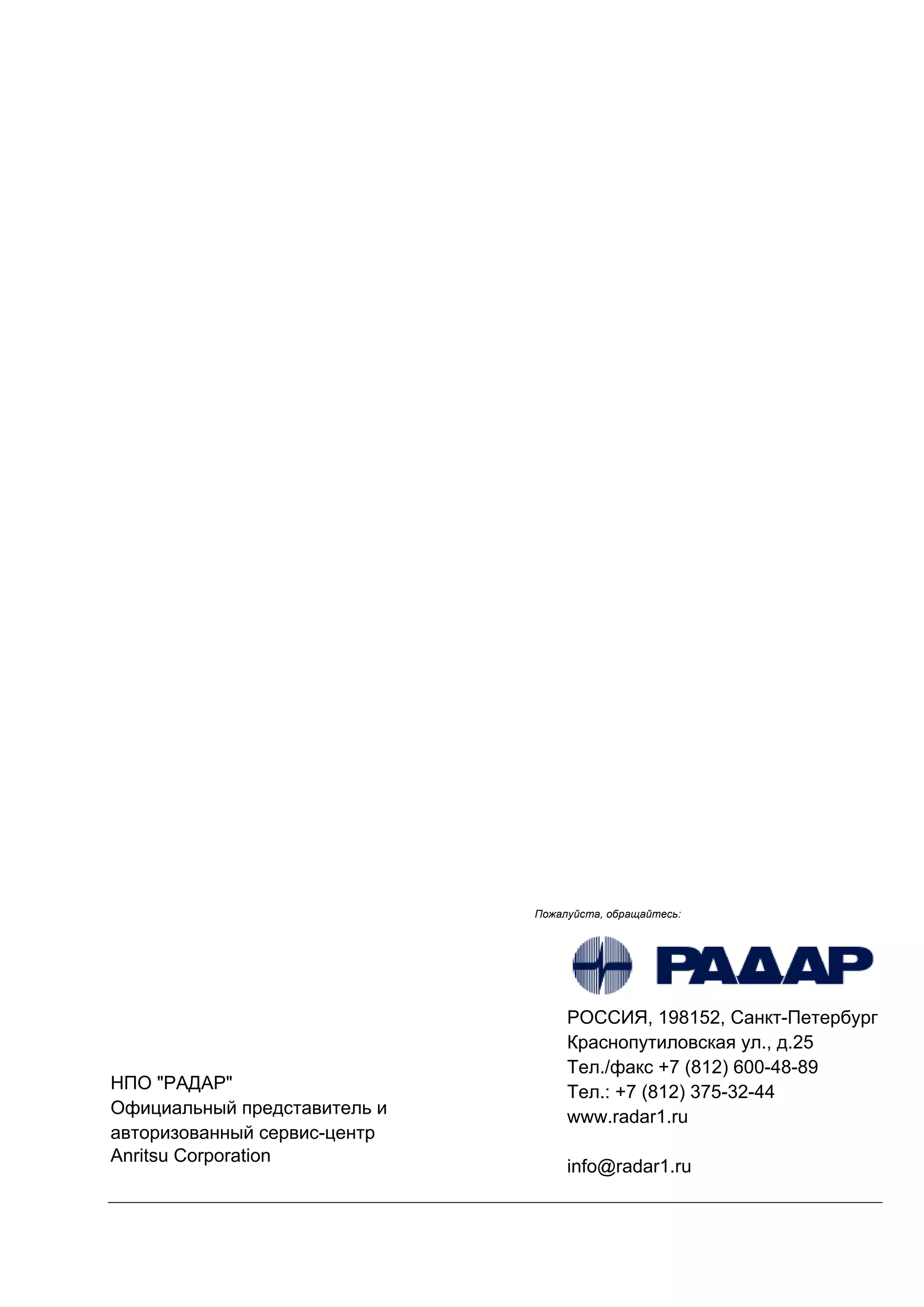 Пожалуйста, обращайтесь:
info@radar1.ru
, 198152, нкт- етербург
р снопутиловск я ул., д.25
ел./ф кс +7 (812) 600-48-89
ел.: +7 (812) 375-32-44
www.radar1.ru
" "
фици льный предст витель и
вторизов нный сервис-центр
Anritsu Corporation
 