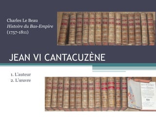 JEAN VI CANTACUZÈNE
1. L’auteur
2. L’œuvre
Charles Le Beau
Histoire du Bas-Empire
(1757-1811)
 
