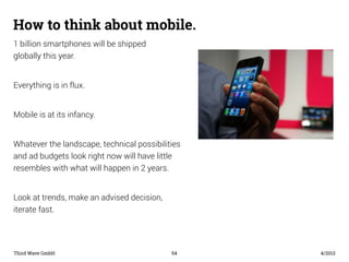 How to think about mobile. 
1 billion smartphones will be shipped 
globally this year. 
Everything is in flux. 
Mobile is ...
