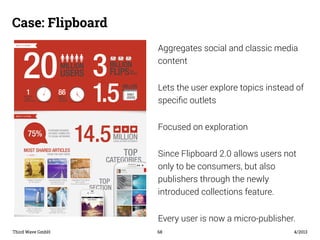 Case: Flipboard 
Aggregates social and classic media 
content 
Lets the user explore topics instead of 
specific outlets 
...