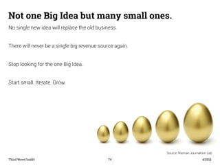 Not one Big Idea but many small ones. 
No single new idea will replace the old business. 
There will never be a single big...