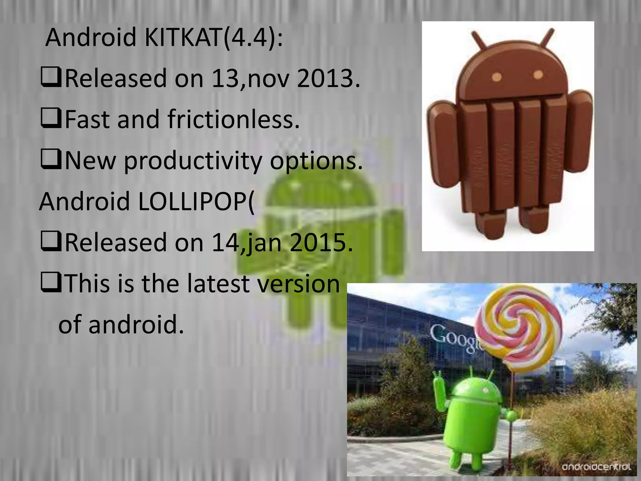 Android KITKAT(4.4):
Released on 13,nov 2013.
Fast and frictionless.
New productivity options.
Android LOLLIPOP(
Released on 14,jan 2015.
This is the latest version
of android.
 
