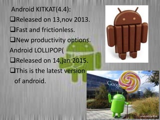 Android KITKAT(4.4):
Released on 13,nov 2013.
Fast and frictionless.
New productivity options.
Android LOLLIPOP(
Released on 14,jan 2015.
This is the latest version
of android.
 
