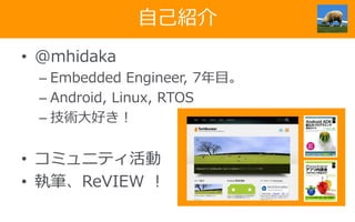 自己紹介
• @mhidaka
– Embedded Engineer, 7年目。
– Android, Linux, RTOS
– 技術大好き！

• コミュニティ活動
• 執筆、ReVIEW ！

 