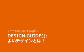 なので今日お話しする内容は

DESIGN.GUIDE();
よいデザインとは！

 