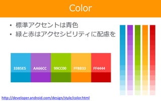 Color
• 標準アクセントは青色
• 緑と赤はアクセシビリティに配慮を

33B5E5

AA66CC

99CC00

FFBB33

FF4444

0099CC

9933CC

669900

FF8800

CC0000

http://developer.android.com/design/style/color.html

 