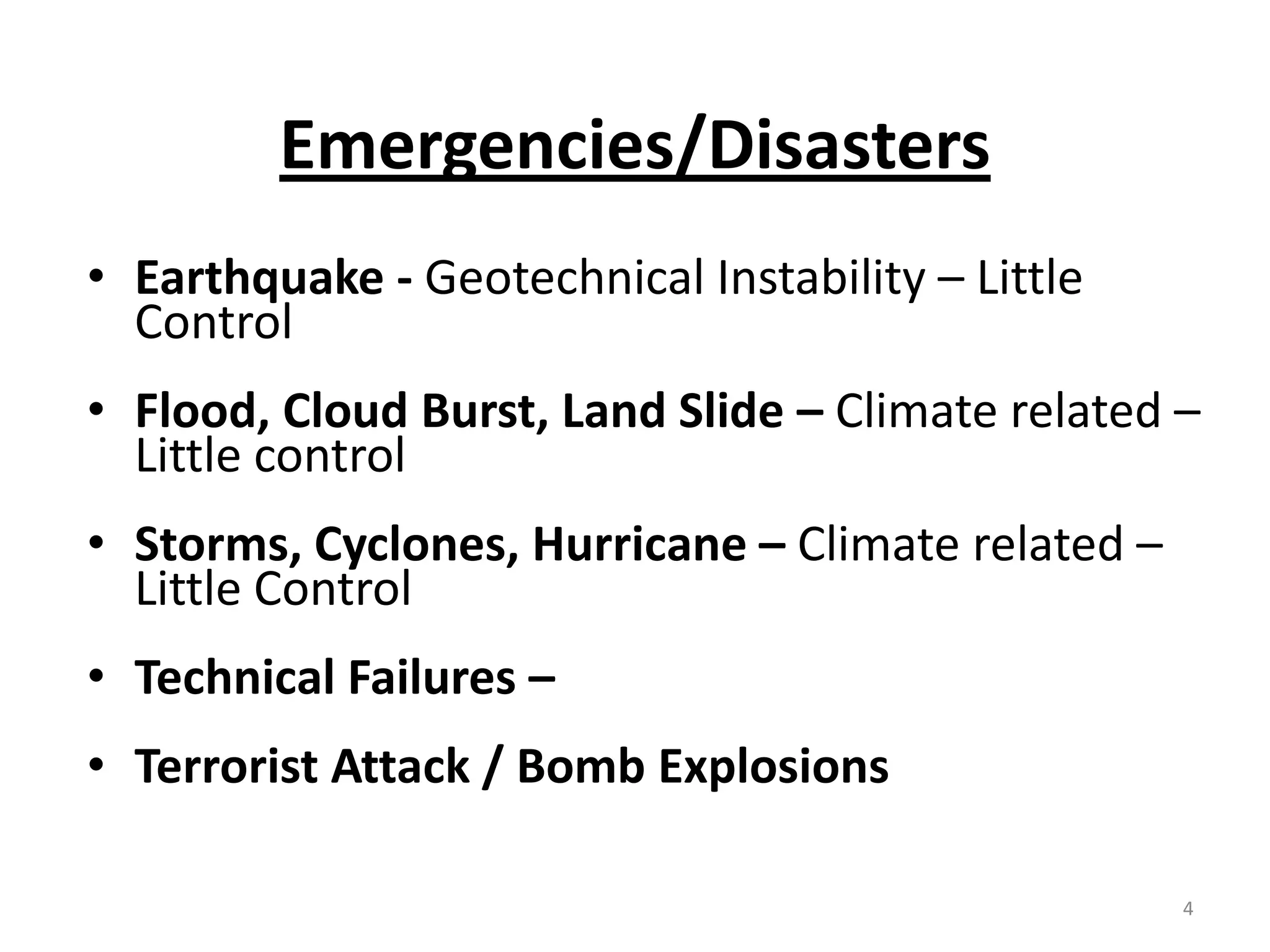 Emergencies/Disasters
• Earthquake - Geotechnical Instability – Little
  Control
• Flood, Cloud Burst, Land Slide – Climate related –
  Little control
• Storms, Cyclones, Hurricane – Climate related –
  Little Control
• Technical Failures –
• Terrorist Attack / Bomb Explosions

                                                    4
 