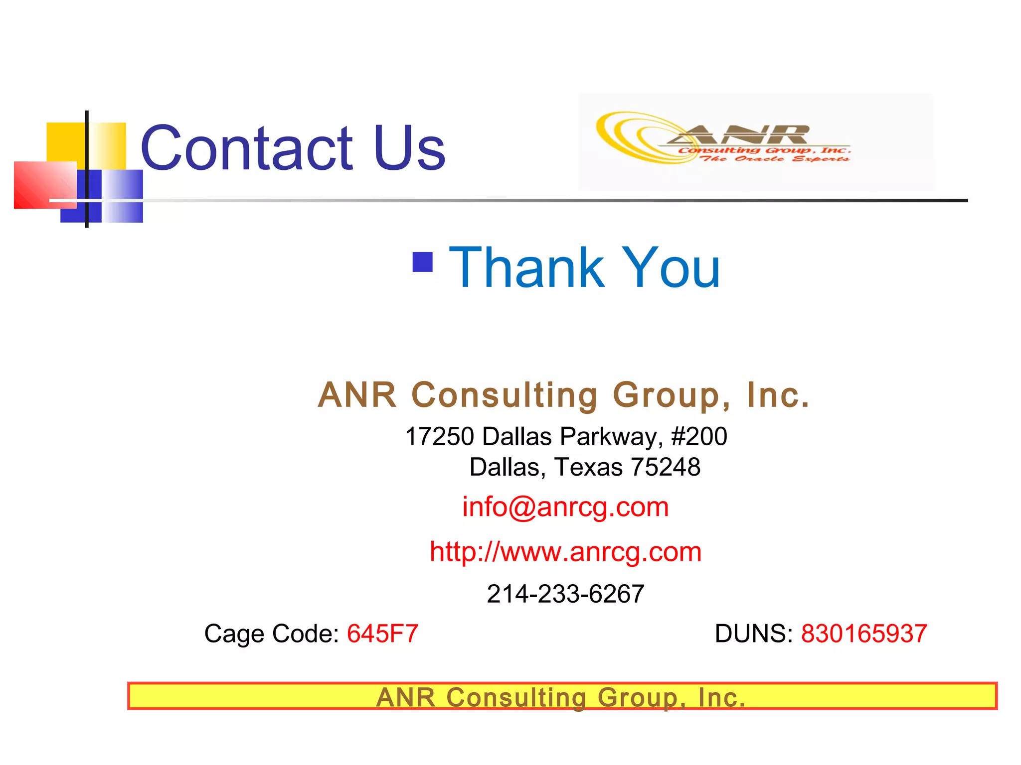 Contact Us


Thank You

ANR Consulting Group, Inc.
17250 Dallas Parkway, #200
Dallas, Texas 75248

info@anrcg.com
http://www.anrcg.com
214-233-6267
Cage Code: 645F7

DUNS: 830165937

ANR Consulting Group, Inc.

 