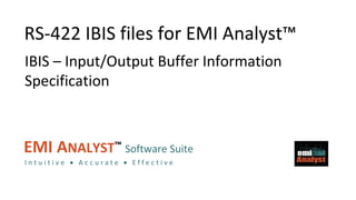 EMI Analyst™
EMI ANALYST™ Software Suite
I n t u i t i v e  A c c u r a t e  E f f e c t i v e
RS-422 IBIS files for EMI Analyst™
IBIS – Input/Output Buffer Information
Specification
 