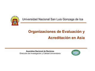 Organizaciones de Evaluación y Acreditación en Asia Asamblea Nacional de Rectores Dirección de Investigación y Calidad Uni...