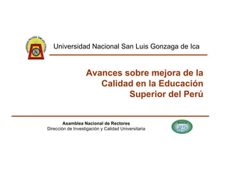 Avances sobre mejora de la Calidad en la Educación Superior del Perú Asamblea Nacional de Rectores Dirección de Investigac...