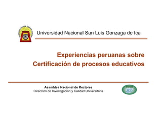 Experiencias peruanas sobre Certificación de procesos educativos Asamblea Nacional de Rectores Dirección de Investigación ...