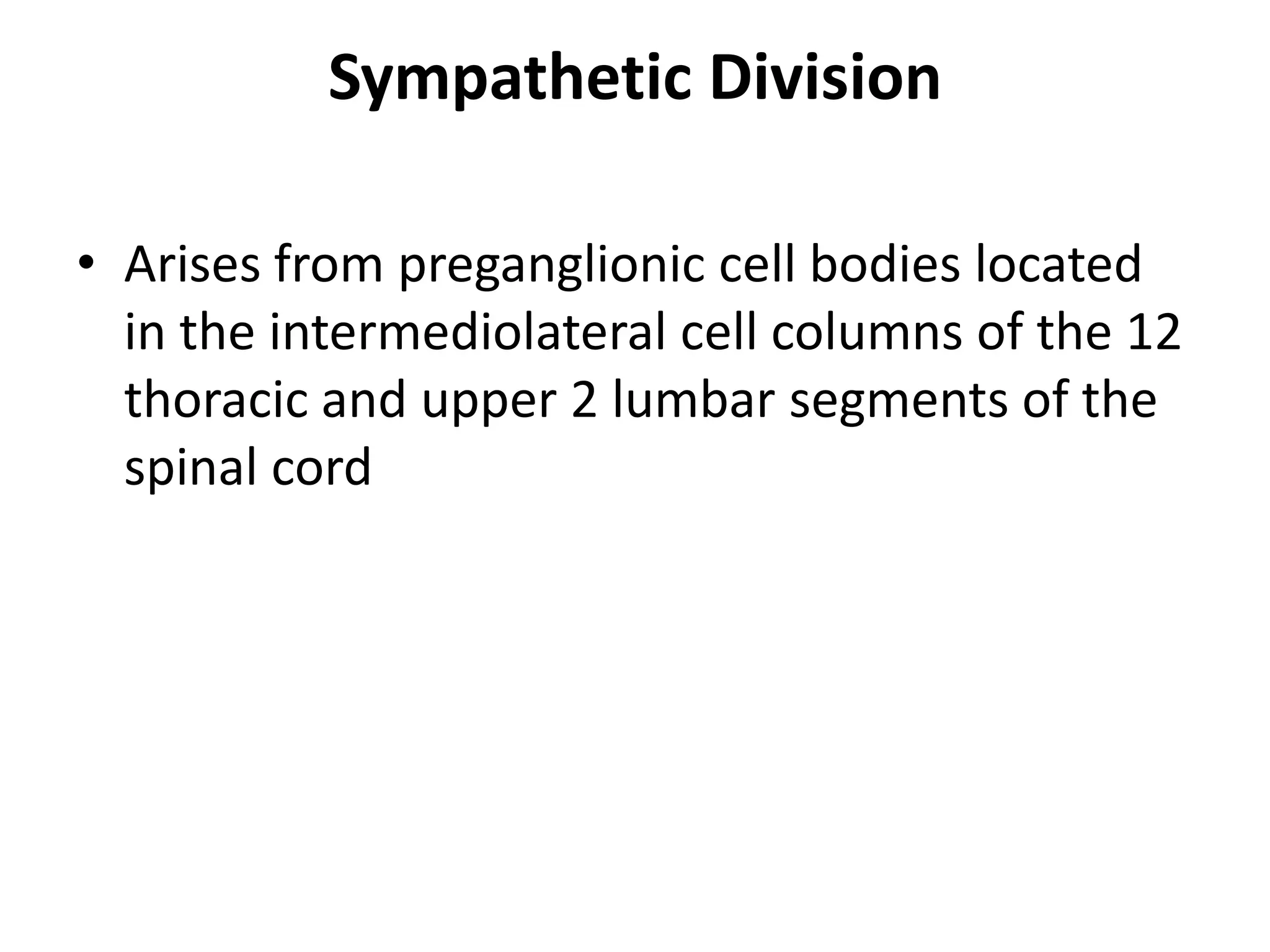 Sympathetic Division

• Arises from preganglionic cell bodies located
  in the intermediolateral cell columns of the 12
  thoracic and upper 2 lumbar segments of the
  spinal cord
 