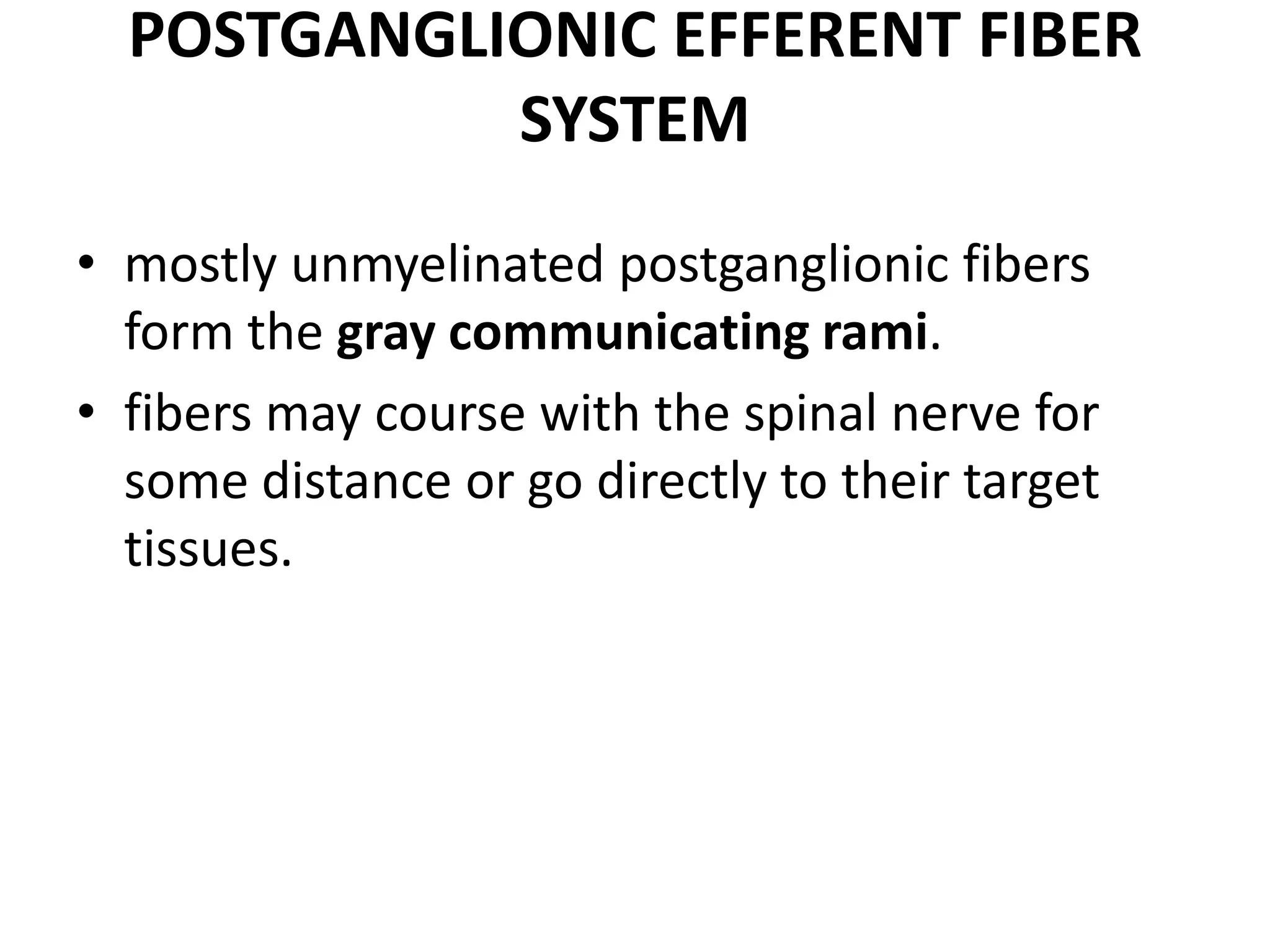 POSTGANGLIONIC EFFERENT FIBER
            SYSTEM
• mostly unmyelinated postganglionic fibers
  form the gray communicating rami.
• fibers may course with the spinal nerve for
  some distance or go directly to their target
  tissues.
 