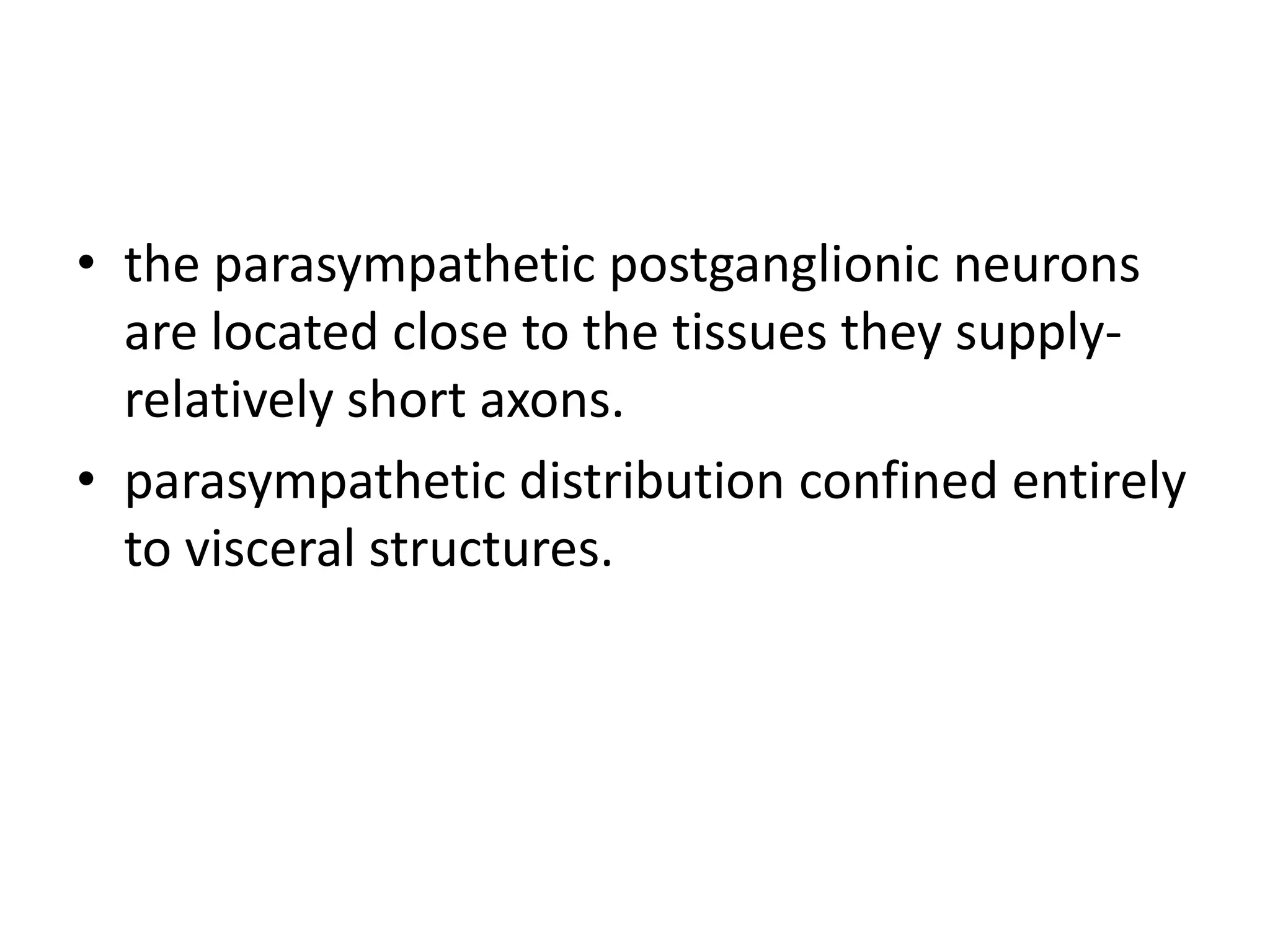 • the parasympathetic postganglionic neurons
  are located close to the tissues they supply-
  relatively short axons.
• parasympathetic distribution confined entirely
  to visceral structures.
 