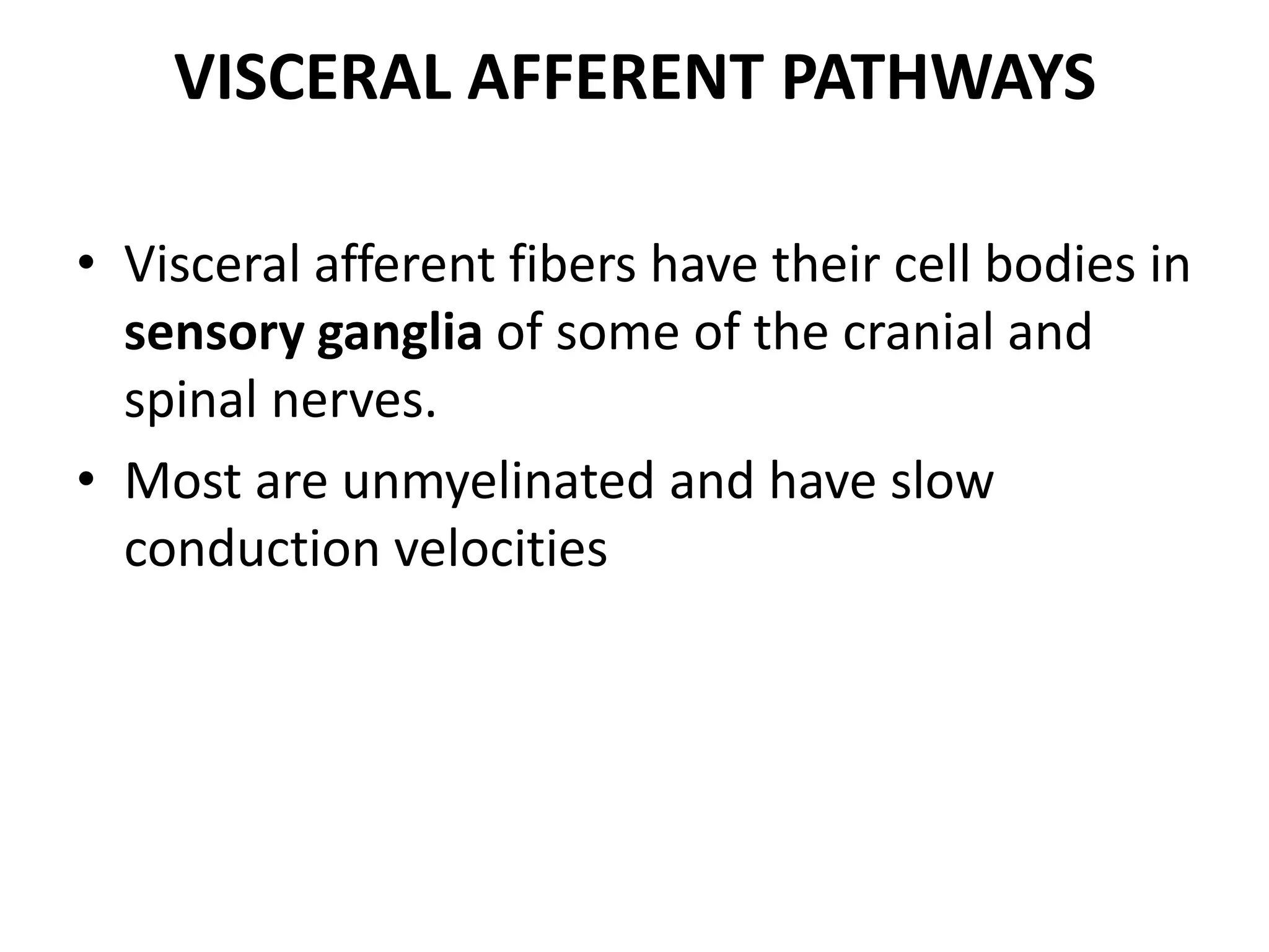 VISCERAL AFFERENT PATHWAYS

• Visceral afferent fibers have their cell bodies in
  sensory ganglia of some of the cranial and
  spinal nerves.
• Most are unmyelinated and have slow
  conduction velocities
 