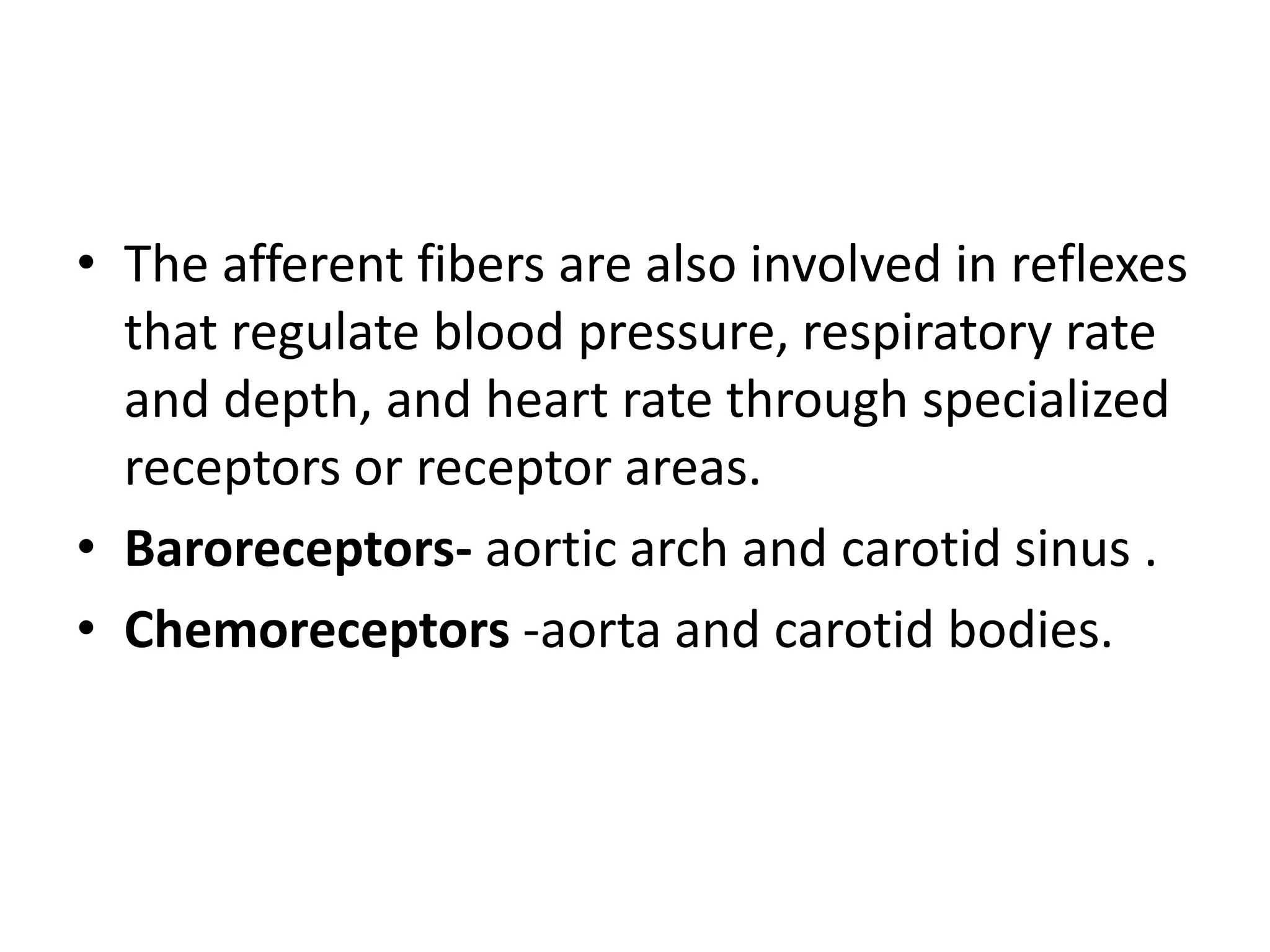 • The afferent fibers are also involved in reflexes
  that regulate blood pressure, respiratory rate
  and depth, and heart rate through specialized
  receptors or receptor areas.
• Baroreceptors- aortic arch and carotid sinus .
• Chemoreceptors -aorta and carotid bodies.
 